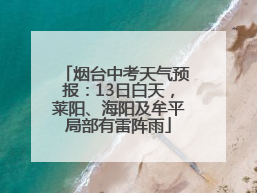 烟台中考天气预报：13日白天，莱阳、海阳及牟平局部有雷阵雨