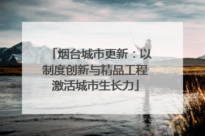 烟台城市更新：以制度创新与精品工程激活城市生长力