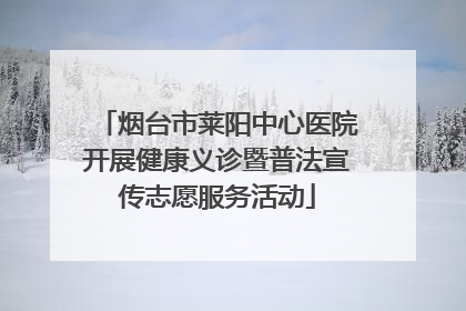烟台市莱阳中心医院开展健康义诊暨普法宣传志愿服务活动