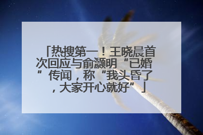 热搜第一！王晓晨首次回应与俞灏明“已婚”传闻，称“我头昏了，大家开心就好”