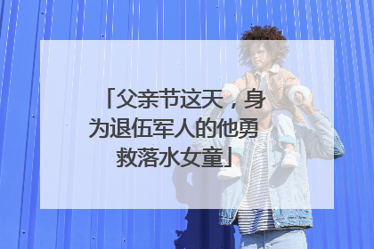 父亲节这天，身为退伍军人的他勇救落水女童