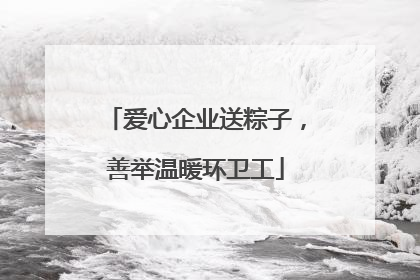 爱心企业送粽子，善举温暖环卫工