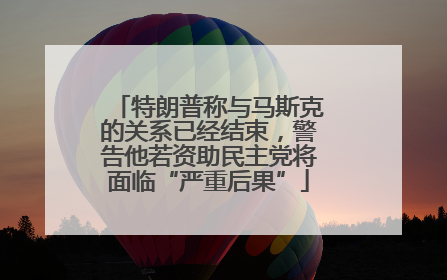特朗普称与马斯克的关系已经结束，警告他若资助民主党将面临“严重后果”