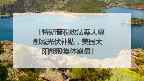 特朗普税收法案大幅削减光伏补贴，美国太阳能股集体崩盘
