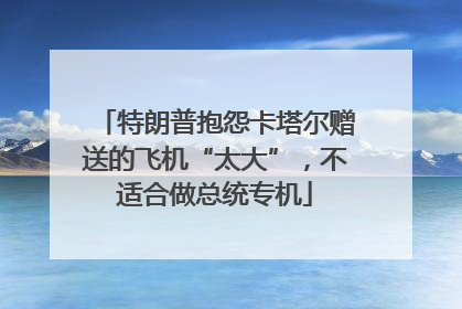 特朗普抱怨卡塔尔赠送的飞机“太大”，不适合做总统专机