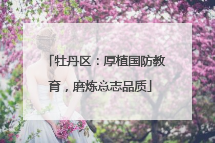 牡丹区：厚植国防教育，磨炼意志品质