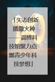 矢志创新 播撒火种——淄博科技馆聚力点燃青少年科技梦想