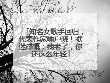 知名女歌手回归，代表作家喻户晓！歌迷感慨：我老了，你还这么年轻