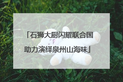 石狮大厨闪耀联合国 助力演绎泉州山海味
