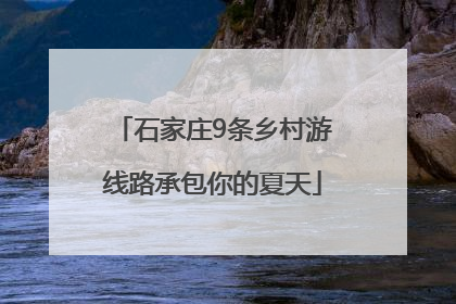 石家庄9条乡村游线路承包你的夏天