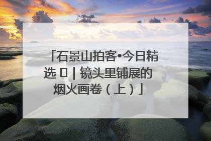 石景山拍客•今日精选 ㉓｜镜头里铺展的烟火画卷（上）