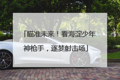 瞄准未来！看海淀少年神枪手，逐梦射击场