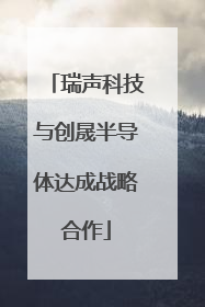 瑞声科技与创晟半导体达成战略合作