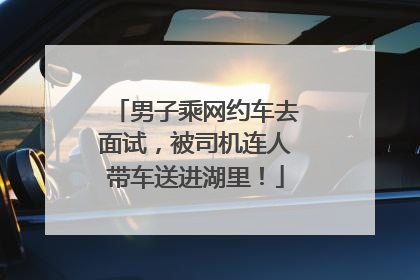 男子乘网约车去面试，被司机连人带车送进湖里！