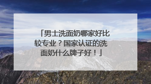 男士洗面奶哪家好比较专业？国家认证的洗面奶什么牌子好！