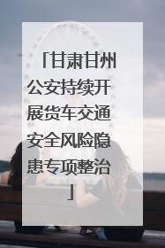 甘肃甘州公安持续开展货车交通安全风险隐患专项整治
