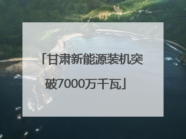 甘肃新能源装机突破7000万千瓦
