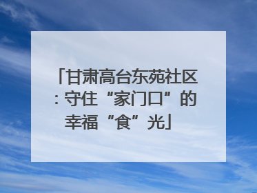 甘肃高台东苑社区：守住“家门口”的幸福“食”光
