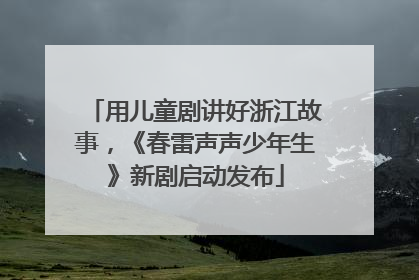 用儿童剧讲好浙江故事，《春雷声声少年生》新剧启动发布