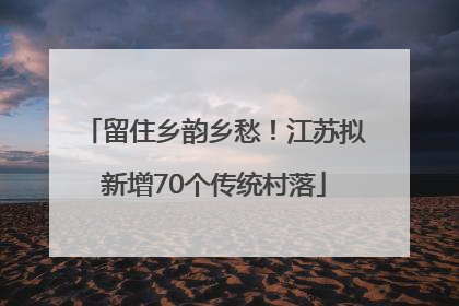 留住乡韵乡愁！江苏拟新增70个传统村落