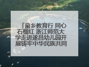 畲乡教育行 同心石榴红 浙江师范大学走进遂昌幼儿园开展铸牢中华民族共同体意识教育