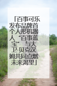 百事可乐发布品牌首个人形机器人“百事蓝宝” 与大卫·贝克汉姆共同点燃未来渴望