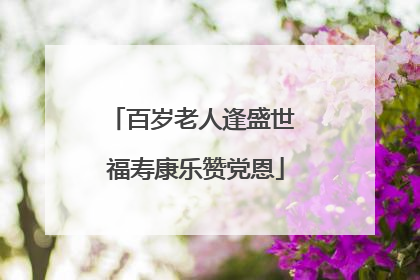 百岁老人逢盛世 福寿康乐赞党恩