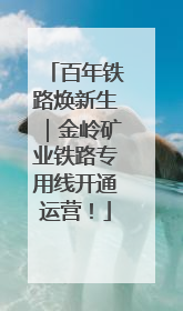 百年铁路焕新生｜金岭矿业铁路专用线开通运营！