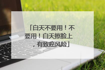白天不要用！不要用！白天擦脸上，有致癌风险