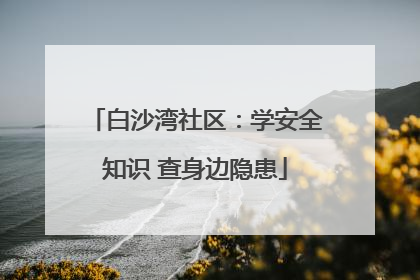 白沙湾社区：学安全知识 查身边隐患