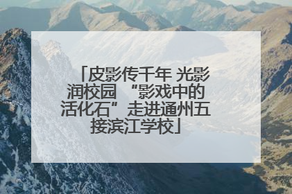 皮影传千年 光影润校园 “影戏中的活化石”走进通州五接滨江学校