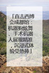 直击西博会成都馆：机器狗炫舞、手术机器人展现精准，沉浸式体验受热捧