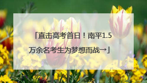 直击高考首日！南平1.5万余名考生为梦想而战→