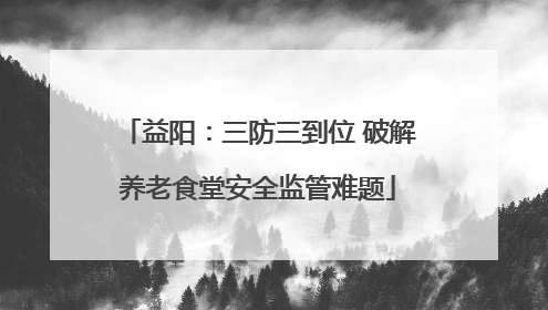 益阳：三防三到位 破解养老食堂安全监管难题