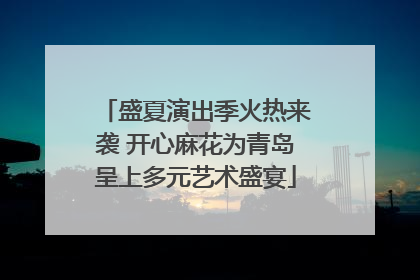 盛夏演出季火热来袭 开心麻花为青岛呈上多元艺术盛宴