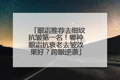 眼霜推荐去细纹抗皱第一名！哪种眼霜抗衰老去皱效果好？跨眼逆袭