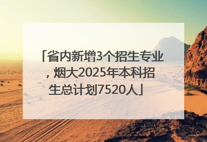省内新增3个招生专业，烟大2025年本科招生总计划7520人