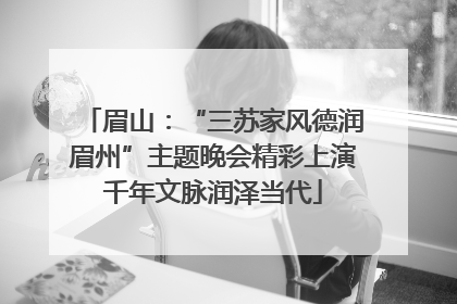 眉山：“三苏家风德润眉州”主题晚会精彩上演千年文脉润泽当代