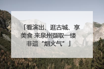 看演出、逛古城、享美食 来泉州撷取一缕非遗“烟火气”