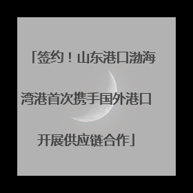 签约！山东港口渤海湾港首次携手国外港口开展供应链合作