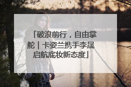 破浪前行，自由掌舵｜卡姿兰携手李晟启航底妆新态度