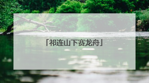 祁连山下赛龙舟