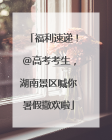 福利速递！@高考考生，湖南景区喊你暑假撒欢啦