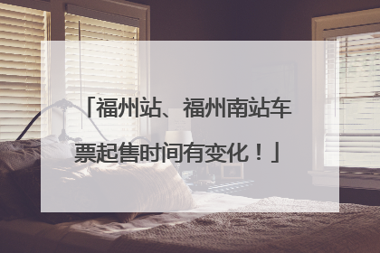 福州站、福州南站车票起售时间有变化！
