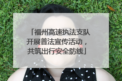 福州高速执法支队开展普法宣传活动，共筑出行安全防线