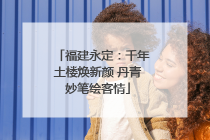 福建永定：千年土楼焕新颜 丹青妙笔绘客情