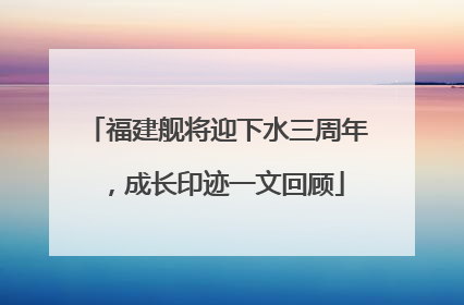 福建舰将迎下水三周年，成长印迹一文回顾