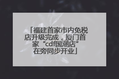 福建首家市内免税店升级完成，厦门首家“cdf国潮店”在旁同步开业
