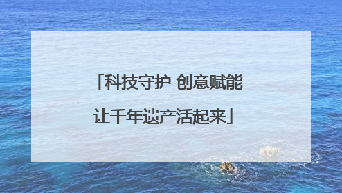 科技守护 创意赋能 让千年遗产活起来