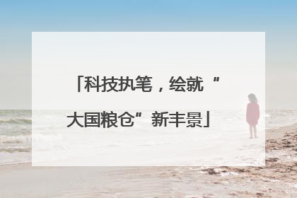 科技执笔，绘就“大国粮仓”新丰景
